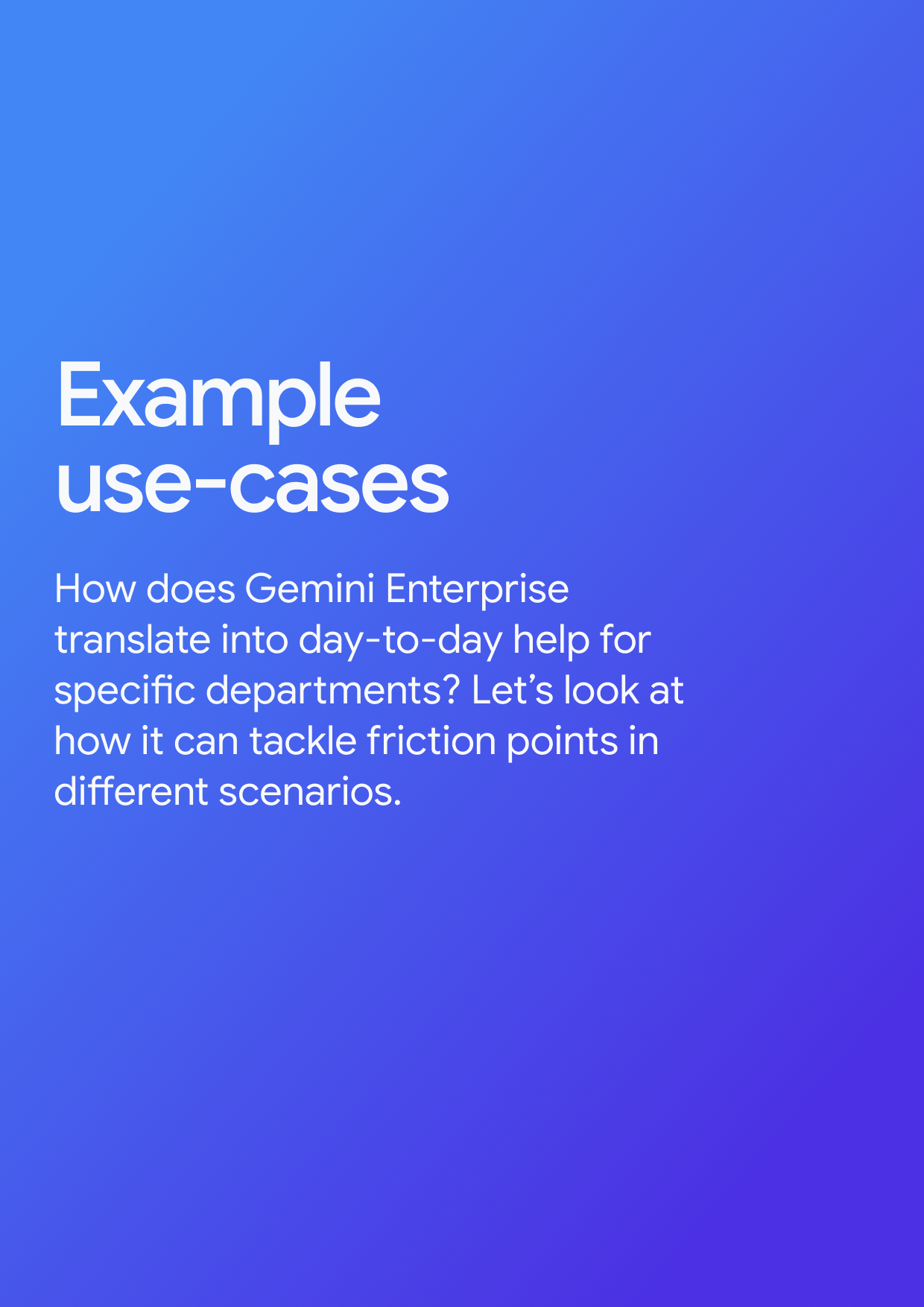 Example use-cases How does Gemini Enterprise translate into day-to-day help for specific departments? Let's look at how it can tackle friction points in different scenarios.