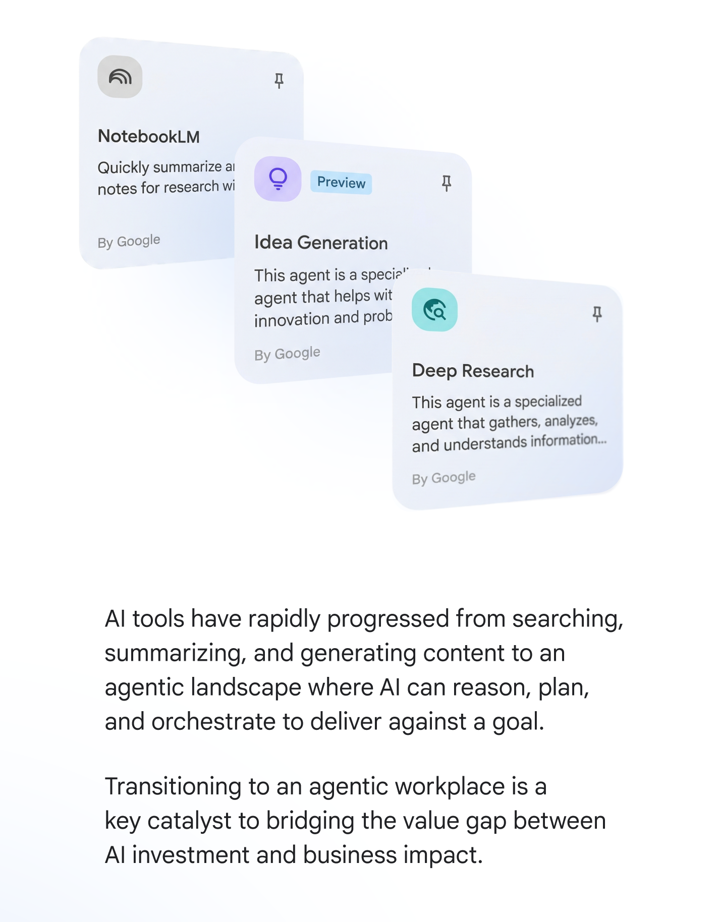 AI tools have rapidly progressed from searching, summarizing, and generating content to an agentic landscape where AI can reason, plan, and orchestrate to deliver against a goal. Transitioning to an agentic workplace is a key catalyst to bridging the value gap between AI investment and business impact.