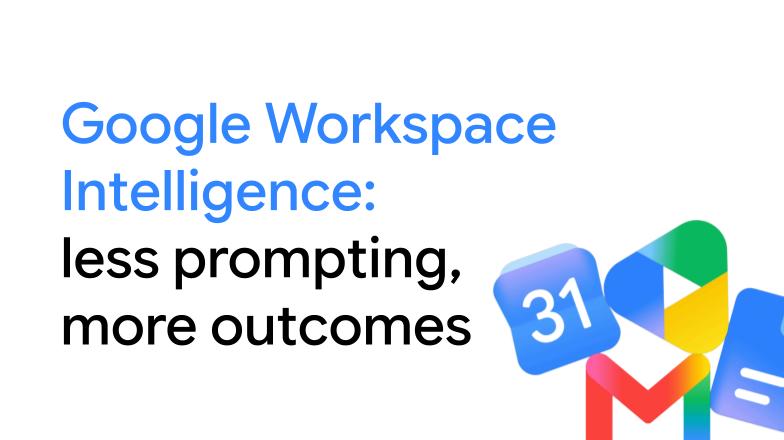Google Workspace Intelligence: less prompting, more outcomes