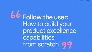 Follow the user: How to build your product excellence capabilities from scratch