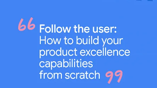 Follow the user: How to build your product excellence capabilities from scratch