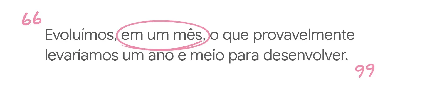Evoluímos, em um mês, o que provavelmente levaríamos um ano e meio para
desenvolver