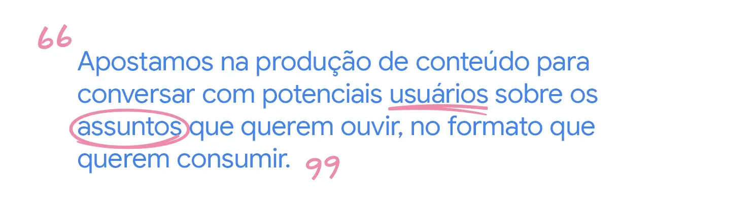 Apostamos na produção de conteúdo para conversar com potenciais usuários sobre os assuntos que querem ouvir, no formato que querem consumir.