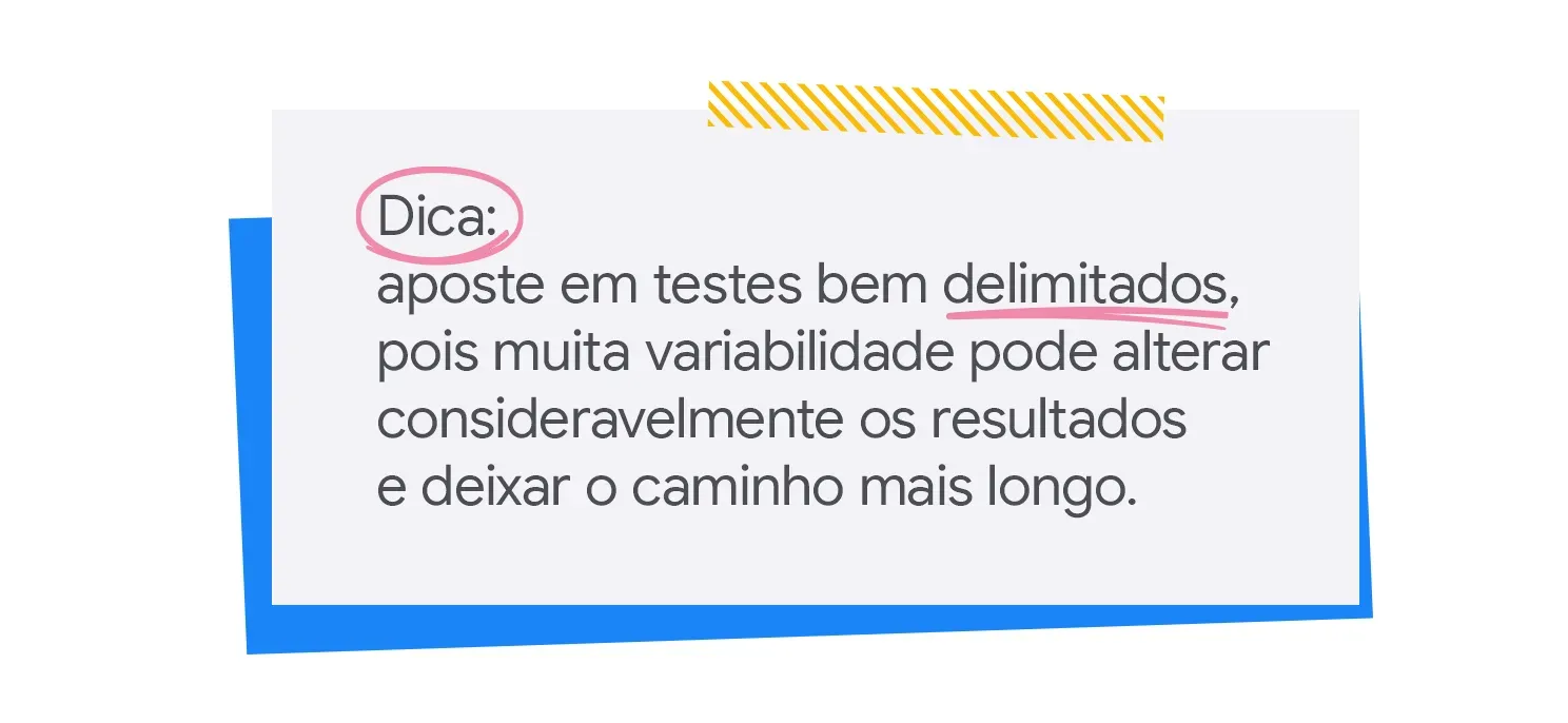 Aposte em testes bem delimitados,pois muita variabilidade pode alterar consideravelmente os resultadose deixar o caminho mais longo.