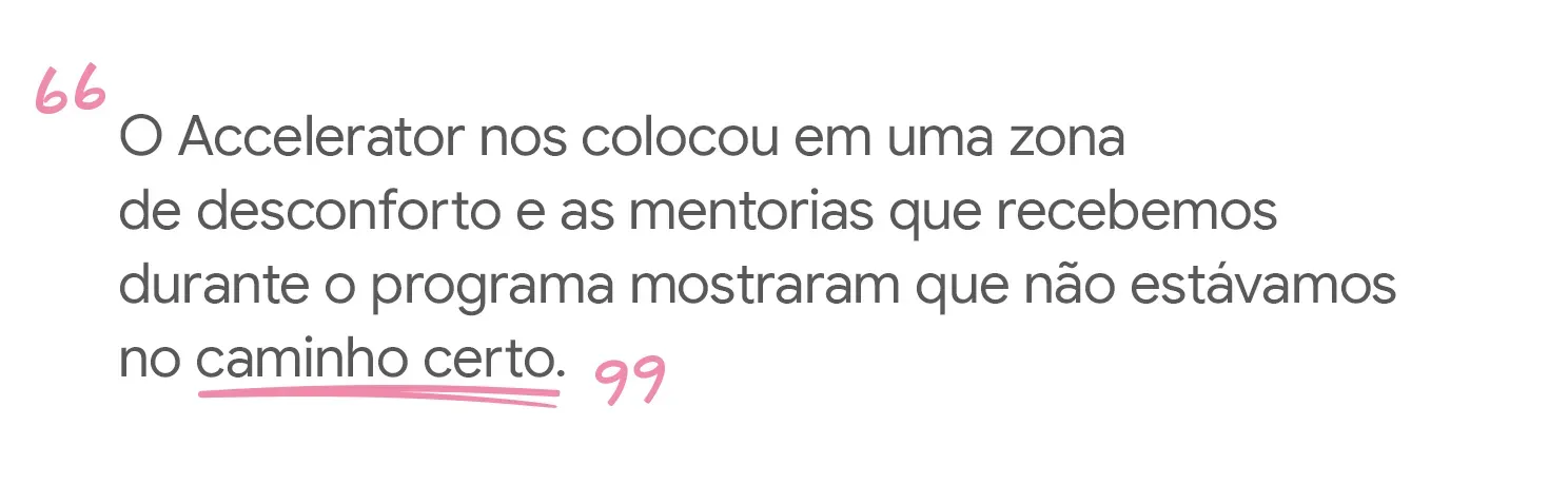 O Accelerator nos colocou em uma zona de desconforto e as mentorias que recebemos durante o programa mostraram que não estávamos no caminho certo