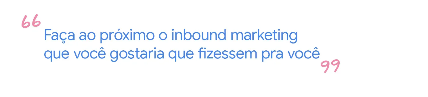 Faça ao próximo o inbound marketing que você gostaria que
fizessem pra você