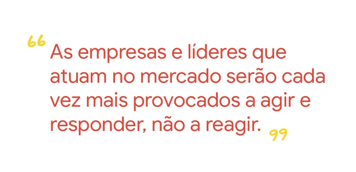As empresas e líderes que atuam no mercado serão cada vez mais provocados a agir e responder, não a reagir.