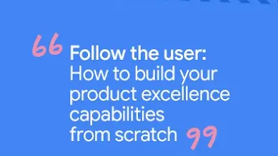 Follow the user: How to build your product excellence capabilities from scratch