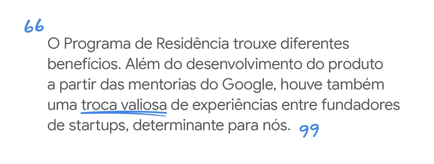 O Programa trouxe benefícios. Além do desenvolvimento do produto e mentorias do Google, a troca com outros empreendedores foi muito importante.