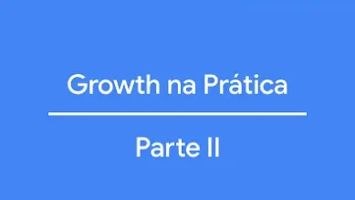 Growth na Prática: Parte II