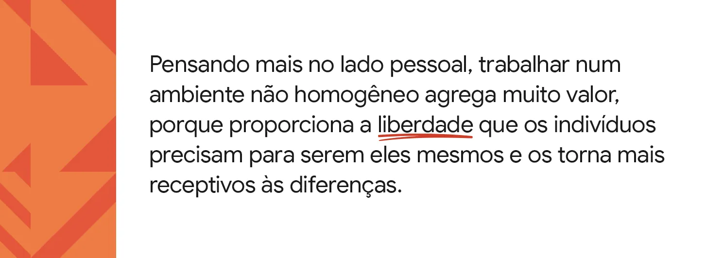 Trabalhar num ambiente diverso agrega, porque proporciona a liberdade que indivíduos precisam para serem eles mesmos.