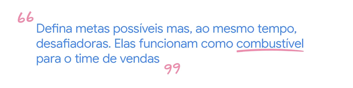Defina metas possíveis mas, ao mesmo tempo, desafiadoras. Elas funcionam como combustível para o time de vendas
