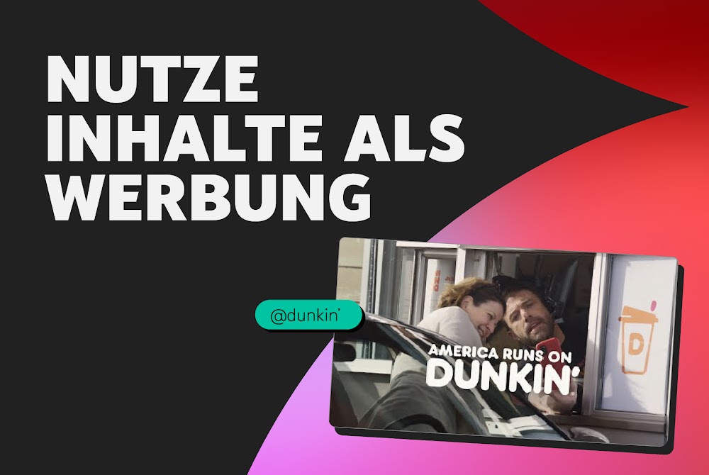 Ein Standbild aus einer Dunkin’-Werbung, in der sich eine Frau aus ihrem Auto lehnt, um ein Selfie mit Ben Affleck zu machen, der am Drive-in-Fenster arbeitet. Darüber stehen die Worte: „Nutze Inhalte als Werbung“.
