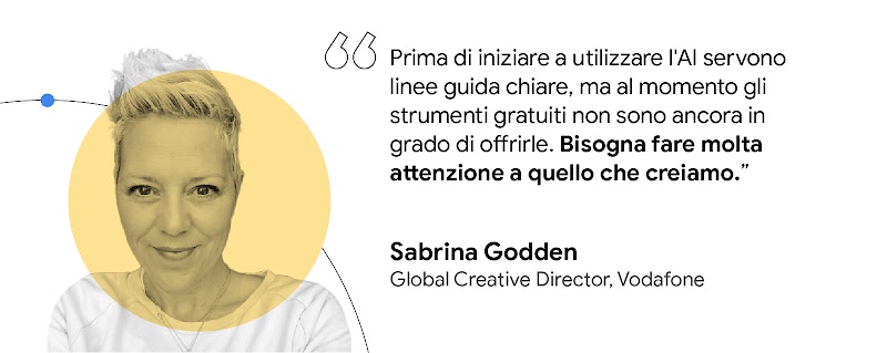 Prima di iniziare a utilizzare l'AI servono linee guida chiare, ma al momento gli strumenti gratuiti non sono ancora in grado di offrirle. Bisogna fare molta attenzione a ciò che creiamo. — Sabrina Godden, Global Creative Director, Vodafone