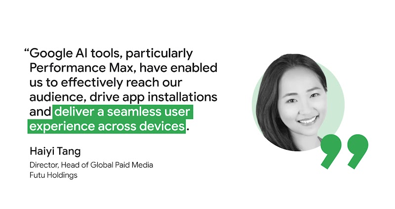 Haiyi Tang, Director, Head of Global Paid Media at Futu Holdings, said “Google AI tools, particularly Performance Max, have enabled us to effectively reach our audience, drive app installations and deliver a seamless user experience across devices.”