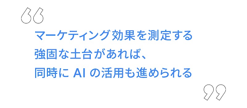 マーケティング効果を測定する強固な土台があれば、同時に AI の活用も進められる