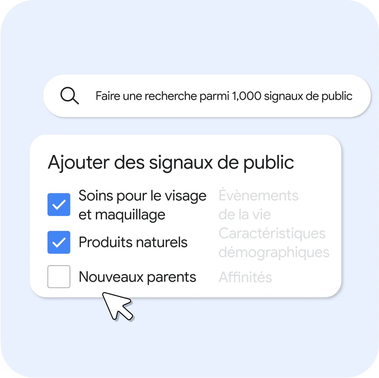 Une fenêtre avec le texte « Ajouter des signaux de public » et une barre de recherche avec le texte « Faire une recherche parmi 1 000 signaux de public ». Des cases pour « Soins pour le visage et maquillage » et « Produits naturels » sont cochées, et la case « Nouveaux parents » n'est pas cochée. Les étiquettes de catégorie « Évènements de la vie », « Caractéristiques démographiques » et « Affinités » sont grisées, un curseur survole ces options.