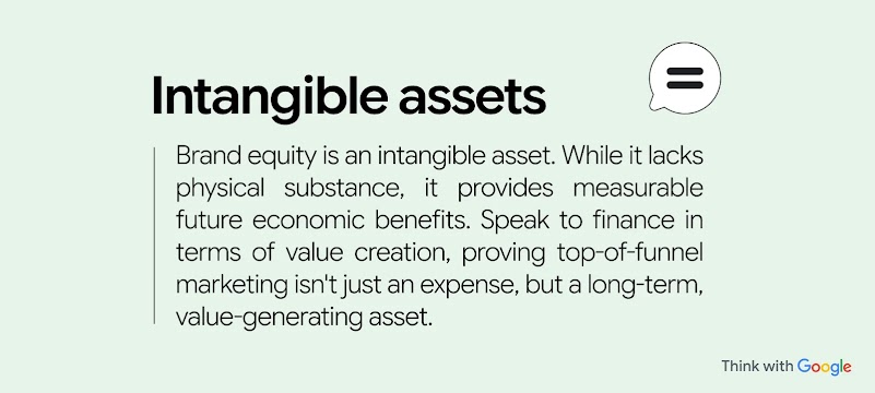 Brand equity is an “intangible asset”. While it lacks physical substance, it provides measurable future economic benefits. Speak to finance about value creation, proving top-of-funnel marketing isn't just an expense, but a value-generating asset.