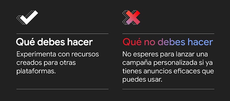 Gráfico con dos columnas y dos filas. Una marca de verificación encabeza la sección Qué debes hacer: experimenta con recursos creados para otras plataformas. Una X en color rosa encabeza la sección Qué no debes hacer: no esperes para lanzar una campaña pe