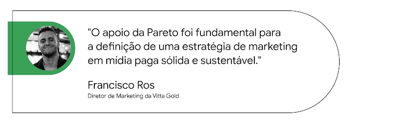 “O apoio da Pareto foi fundamental para a definição de uma estratégia de marketing em mídia paga sólida e sustentável.”, frase de Francisco Ros, Diretor de Marketing da Vitta Gold.