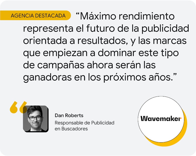 Agencia destacada. Según Dan Roberts, responsable de Publicidad en Buscadores de Wavemaker, "Máximo rendimiento representa el futuro de la publicidad orientada a resultados, y las marcas que empiezan a dominar este tipo de campañas ahora serán las ganador
