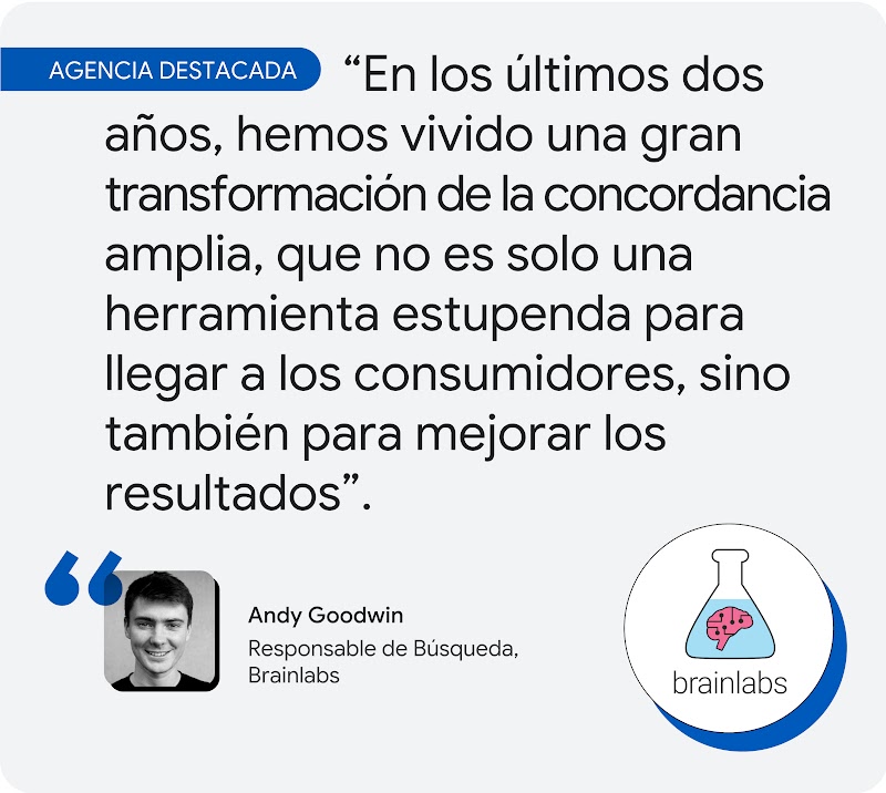 Agencia destacada. Según Andy Goodwin, responsable de Búsqueda de Brainlabs, "en los últimos dos años, hemos vivido una gran transformación de la concordancia amplia, que no es solo una herramienta estupenda para llegar a los consumidores, sino también pa