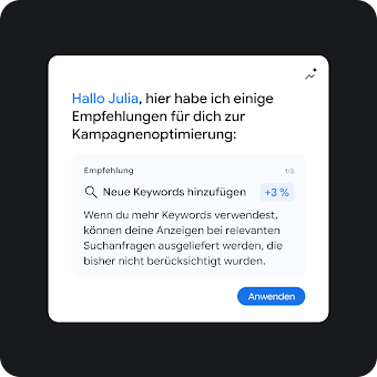 Ein Pop-up-Fenster mit einer Empfehlung zur Kampagnenoptimierung für eine Nutzerin namens Julia. Es wird vorgeschlagen, neue Keywords hinzuzufügen, was eine Leistungssteigerung von 3 % bringen kann. Das Pop-up-Fenster enthält einen blauen Button mit der Aufschrift „Anwenden“.

Dieses Bild zeigt ein digitales Mock-up einer Empfehlungskarte in einer Benutzeroberfläche.

Überschrift: „Hallo Julia, hier habe ich einige Empfehlungen für dich zur Kampagnenoptimierung:“

Die Empfehlung: In einem Kasten mit der Angabe „Empfehlung 1/3“ steht neben einem Suchsymbol der Titel „Neue Keywords hinzufügen“ und ein hellblaues Tag mit „+3 %“. Darunter befindet sich der Text: „Wenn du mehr Keywords verwendest, können deine Anzeigen bei relevanten Suchanfragen ausgeliefert werden, die bisher nicht berücksichtigt wurden.“

Interaktive Elemente: Unten rechts befindet sich eine blaue Schaltfläche mit der Aufschrift „Anwenden“.
