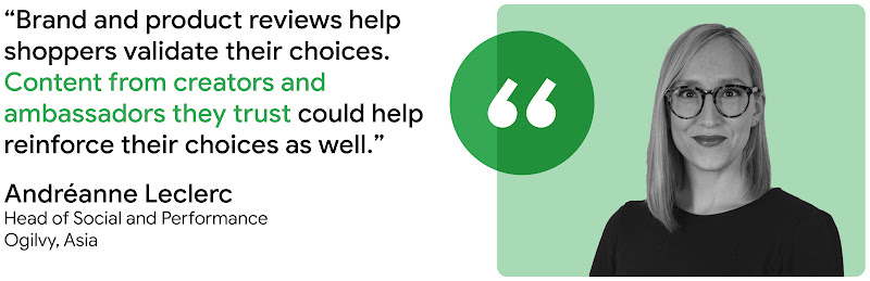 “Brand and product reviews help shoppers validate their choices. Content from creators and ambassadors they trust could help reinforce their choices as well.” - Andréanne Leclerc, Head of Social and Performance, Ogilvy, Asia