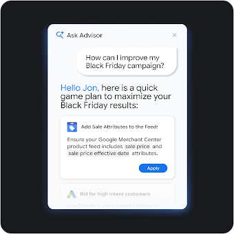 A user interface popup titled "Ask Advisor" where an AI chat assistant suggests adding the broad match keywords "Holiday gift ideas" and "Best winter deals" to improve a Black Friday campaign, complete with a blue "Apply" button.

This image displays a digital mockup of a chat with Ask Advisor inside Google Ads.

Header title: "Ask Advisor"

The Query: A light gray chat bubble on the right side contains a user's question: "How can I improve my Black Friday campaign?"

The Response: Below the user's question, plain text provides the advisor's recommendation: "Based on your recent traffic, adding broad match keywords will help you reach more holiday shoppers. Here are some keywords:"

Actionable Elements: At the bottom, there are two light gray selectable chips containing the suggested keywords: "Holiday gift ideas" and "Best winter deals". Below these chips is a prominent, wide blue button labeled "Apply".
