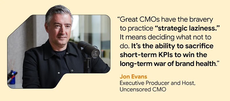 Quote from Jon Evans, Executive Producer and Host of Uncensored CMO: "Great CMOs have the bravery to practice ‘strategic laziness.’ It means deciding what not to do. It’s the ability to sacrifice short-term KPIs to win the long-term war of brand health."