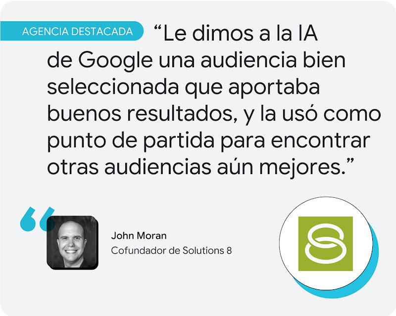 Agencia destacada. Según John Moran, cofundador de Solutions 8, "le dimos a la IA de Google una audiencia bien seleccionada que aportaba buenos resultados, y la usó como punto de partida para encontrar otras audiencias aún mejores".
