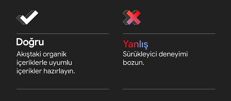 İki sütunlu, iki satırlı bir tabloda "Doğru: Akıştaki organik içeriklerle uyumlu içerikler hazırlayın." mesajının üzerinde beyaz renkli bir onay işareti gösteriliyor. "Yanlış: Sürükleyici deneyimi bozun." mesajının üzerinde ise pembe renkli bir X işareti