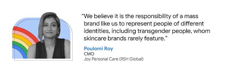 Poulomi Roy, CMO at Joy Personal Care (RSH Global), shares that “We believe it is the responsibility of a mass brand like us to represent people of different identities, including transgender people, whom skincare brands rarely feature.”.