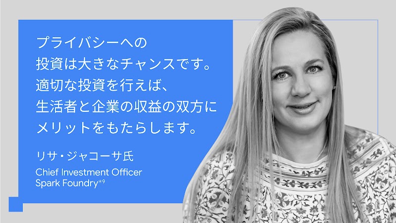 プライバシーへの投資は大きなチャンスです。適切な投資を行えば、生活者と企業の収益の双方にメリットをもたらします。リサ・ジャコーサ氏, Chief Investment Officer, Spark Foundry