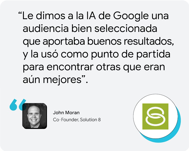 John Moran, Co-Founder, Solution 8: “Le dimos a la IA de Google una audiencia bien seleccionada que aportaba buenos resultados, y la usó como punto de partida para encontrar otras que eran aún mejores”.
