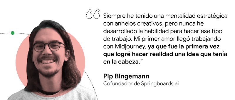 Siempre he tenido una mentalidad estratégica, pero nunca he desarrollado la habilidad para hacer un trabajo creativo. Trabajando con Midjourney fue la primera vez que logré hacer realidad una idea que tenía en la cabeza. Pip Bingemann, cofundador de Sprin