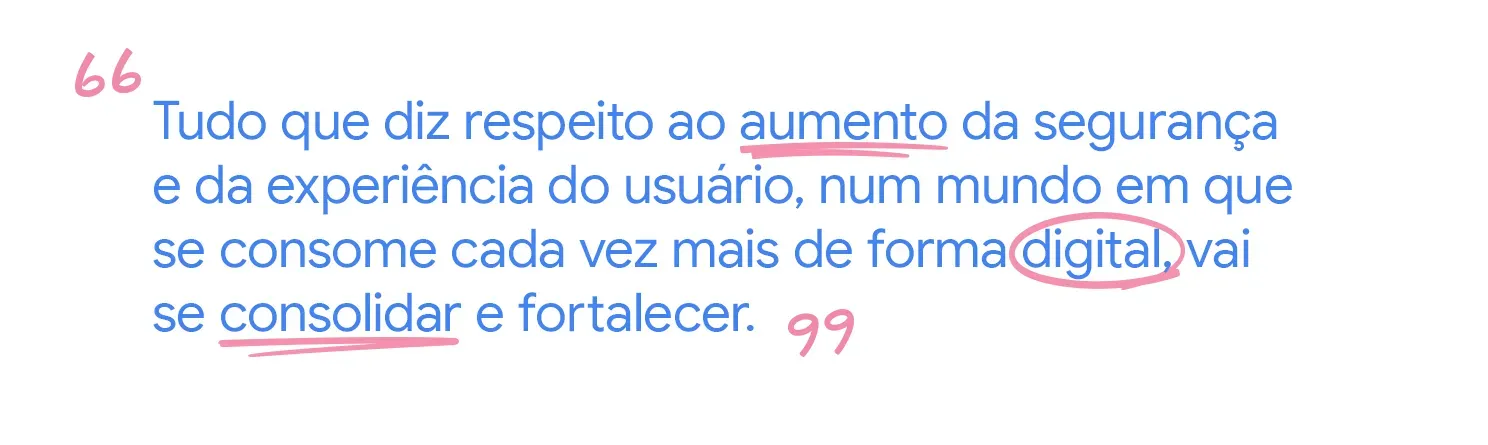 Tudo que diz respeito ao aumento da segurança e da experiência do usuário, num mundo em que se consome cada vez mais de forma digital, vai se consolidar e fortalecer.