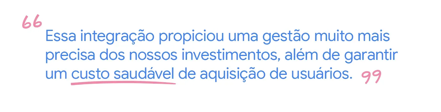Essa integração propiciou uma gestão muito mais precisa dos nossos investimentos, além de garantir um custo saudável de aquisição de usuários.