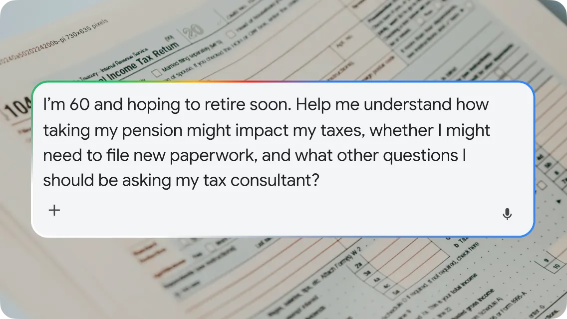 An interface for Google Gemini, displayed as a text box with a colorful Google-themed top border overlaid on a blurred image of a stack of U.S. individual income tax return forms. The text box contains a detailed user prompt: "I'm 60 and hoping to retire soon. Help me understand how taking my pension might impact my taxes, whether I might need to file new paperwork, and what other questions I should be asking my tax consultant?". A plus sign icon is in the bottom-left corner and a microphone icon is in the bottom-right corner of the text box.