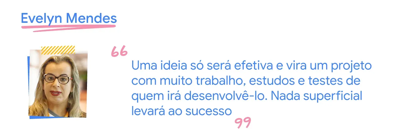 Uma ideia vira projeto com trabalho, estudos e testes de desenvolvimento. O superficial não leva ao sucesso.
