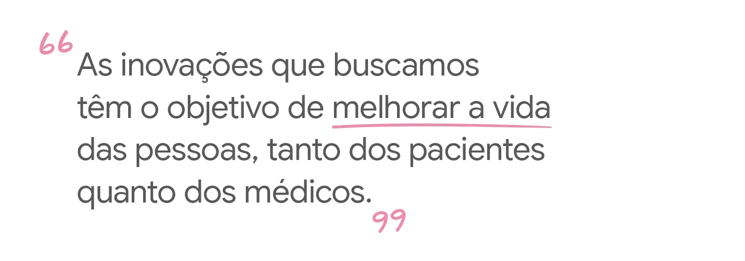 As inovações que buscamos têm o objetivo de melhorar a vida das pessoas,
tanto dos pacientes quanto dos médicos