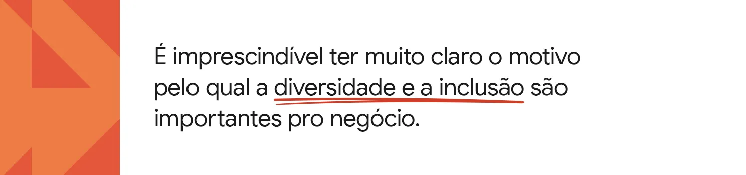 É imprescindível ter muito claro o motivo pelo qual a diversidade e a inclusão são importantes pro negócio.